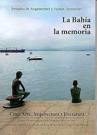 BAHÍA EN LA MEMORIA, LA. CINE, ARTE, ARQUITECTURA Y LITERATURA "JORNADAS DE ARQUITECTURA Y PAISAJE. SANTANDER". 