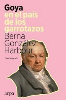 GOYA EN EL PAIS DE LOS GARROTAZOS. UNA BIOGRAFÍA