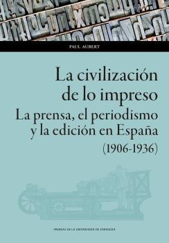 LA CIVILIZACIÓN DE LO IMPRESO "LA PRENSA, EL PERIODISMO Y LA EDICIÓN EN ESPAÑA (1906-1936)"