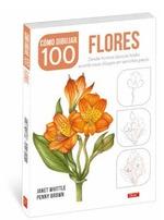 COMO DIBUJAR 100 FLORES. DESDE FORMAS BASICAS HASTA ASOMBROSOS DIBUJOS EN SENCILLOS PASOS