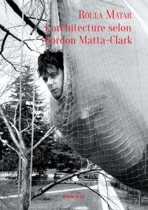 MATTA-CLARK: L'ARCHITECTURE SELON GORDON MATTA-CLARK. 