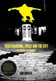 SKATEBOARDING, SPACE AND THE CITY : ARCHITECTURE AND THE BODY
