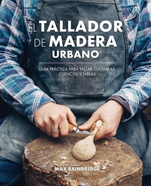 TALLADOR DE MADERA URBANO, EL "GUÍA PRÁCTICA PARA TALLAR CUCHARAS, CUENCOS Y TABLAS". 