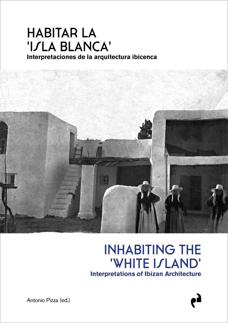 HABITAR LA 'ISLA BLANCA' / INHABITING THE 'WHITE ISLAND' "INTERPRETACIONES DE LA ARQUITECTURA IBICENCA / INTERPRETATIONS OF IBIZAN ARCHITECTURE"