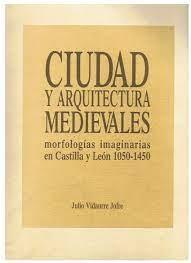 CIUDAD Y ARQUITECTURA MEDIEVALES "MORFOLOGIAS IMAGINARIAS EN CASTILLA Y LEON 1050-1450"