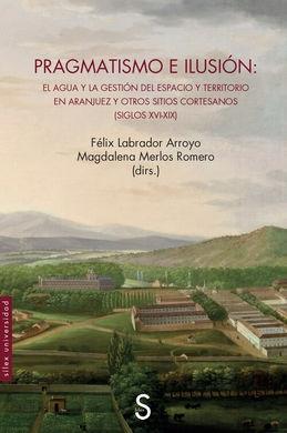 PRAGMATISMO E ILUSIÓN "EL AGUA Y LA GESTIÓN DEL ESPACIO Y TERRITORIO EN ARANJUEZ Y OTROS SITIOS CORTESANOS ( SIGLOS XVI-XIX)". 