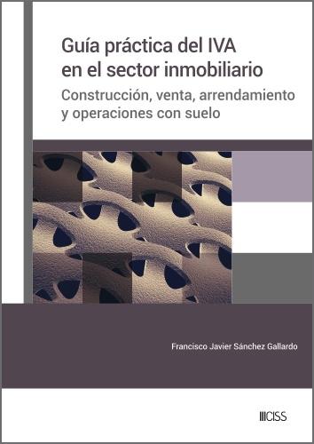 GUÍA PRÁCTICA DEL IVA EN EL SECTOR INMOBILIARIO "CONSTRUCCIÓN, VENTA, ARRENDAMIENTO Y OPERACIONES CON SUELO"