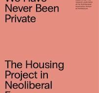 WE HAVE BEEN NEVER PRIVATE. THE HOUSING PROJECT IN NEOLIBERAL EUROPE