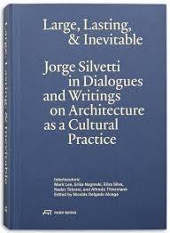 LARGE , LASTING & INEVITABLE. JORGE SILVETTI IN DIALOGUES AND WRITINGS ON ARCHITECTURE AS A CULTURAL 