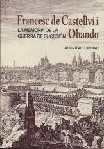 FRANCESC DE CASTELLVI I OBANDO LA MEMORIA DE LA GUERRA DE SUCESION.