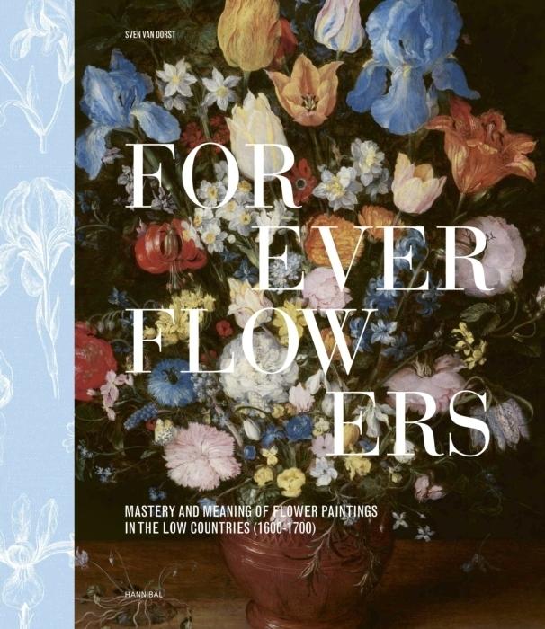FOREVER FLOWERS "MASTERY AND MEANING OF FLOWER PAINTINGS IN THE LOW COUNTRIES"