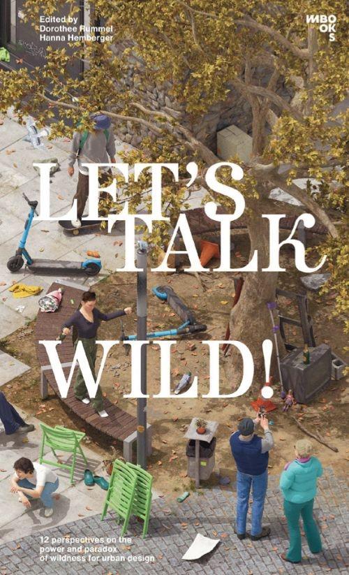 LET'S TALK WILD! 12 PERSPECTIVES ON THE POWER AND PARADOX OF WILDNESS IN EXPANDING URBAN DESIGN