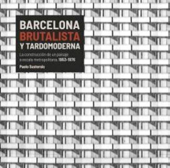 BARCELONA BRUTALISTA Y TARDOMODERNA "LA CONSTRUCCION DE UN PAISAJE A ESCALA METROPOLITANA 1945-1976"