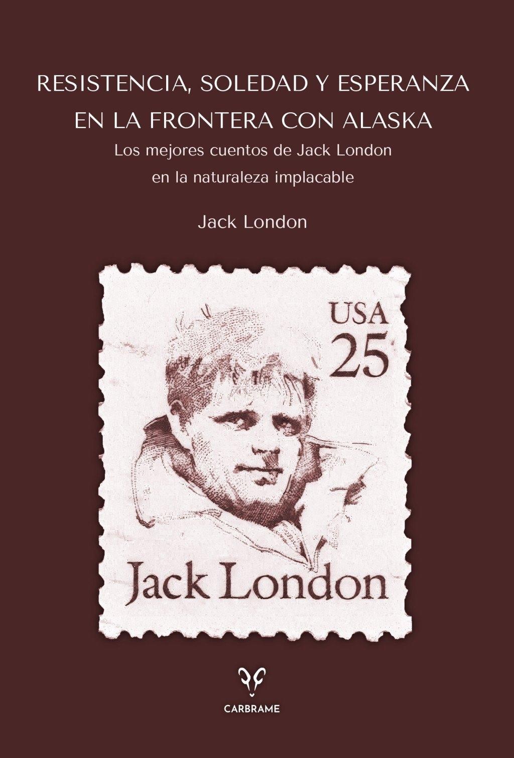 RESISTENCIA, SOLEDAD Y ESPERANZA EN LA FRONTERA CON ALASKA "LOS MEJORES CUENTOS DE JACK LONDON EN LA NATURALEZA IMPLACABLE"