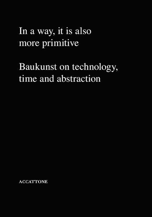 BAUKUNST: IN A WAY, IT IS ALSO MORE PRIMITIVE. BAUKUNST ON TECHNOLOGY, TIME AND ABSTRACTION