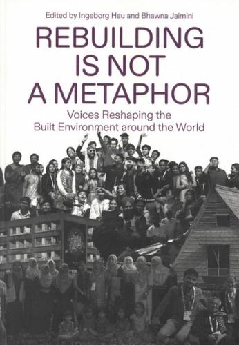 REBUILDING IS NOT A METAPHOR "VOICES RESHAPING THE BUILT ENVIRONMENT AROUND THE WORLD"