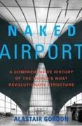 NAKED AIRPORT: A CULTURAL HISTORY OF THE WORLD'S MOST REVOLUTIONARY STRUCTURE. 