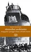 MUSSOLINI ARCHITETTO. PROPAGANDA E PAESAGGIO URBANO NELLA' ITALIA FASCISTA. 