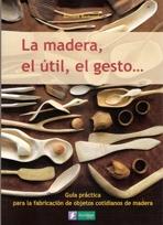 MADERA, EL UTIL, EL GESTO, LA. GUIA PRACTICA PARA LA FABRICACION DE OBJETOS COTIDIANOS DE MADERA.