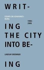 WRITING THE CITY INTO BEING. ESSAYS ON JOHANNESBURG 1998-2008